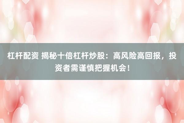 杠杆配资 揭秘十倍杠杆炒股:高风险高回报,投资者需谨慎把握机会!