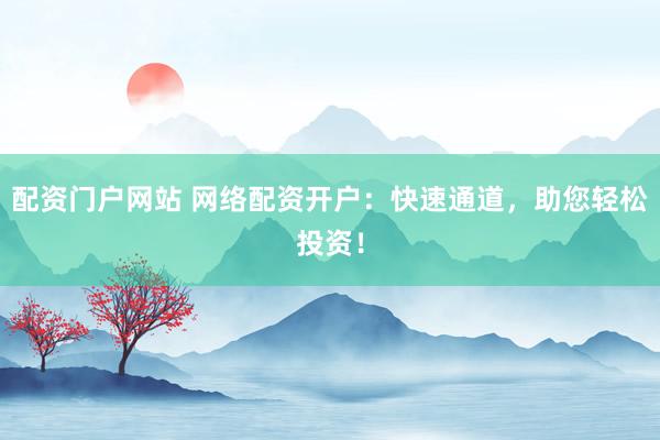 配资门户网站 网络配资开户：快速通道，助您轻松投资！