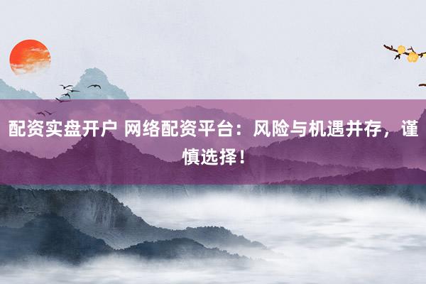 配资实盘开户 网络配资平台：风险与机遇并存，谨慎选择！