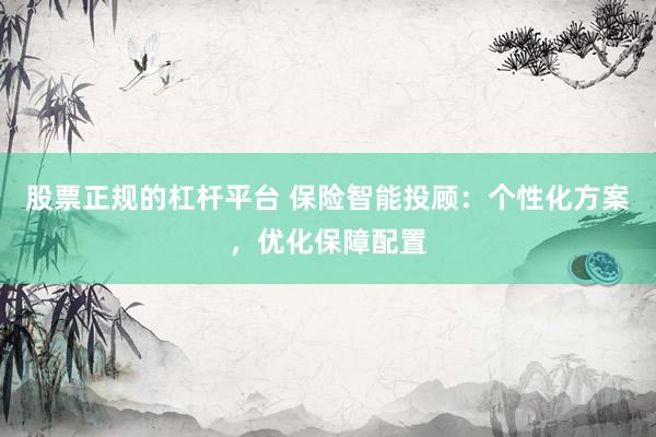 股票正规的杠杆平台 保险智能投顾：个性化方案，优化保障配置