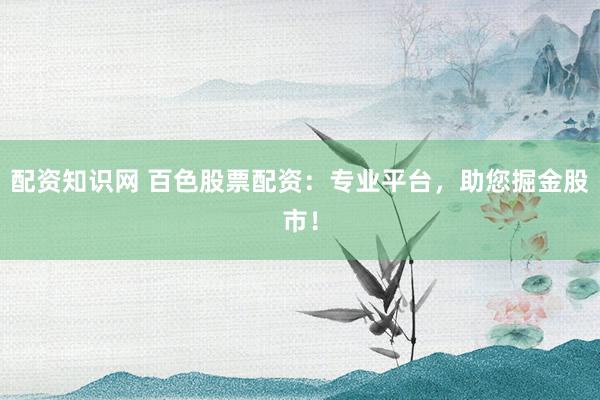 配资知识网 百色股票配资：专业平台，助您掘金股市！