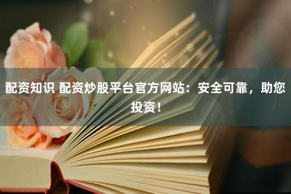 配资知识 配资炒股平台官方网站：安全可靠，助您投资！