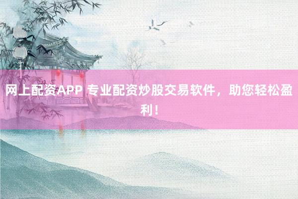 网上配资APP 专业配资炒股交易软件，助您轻松盈利！
