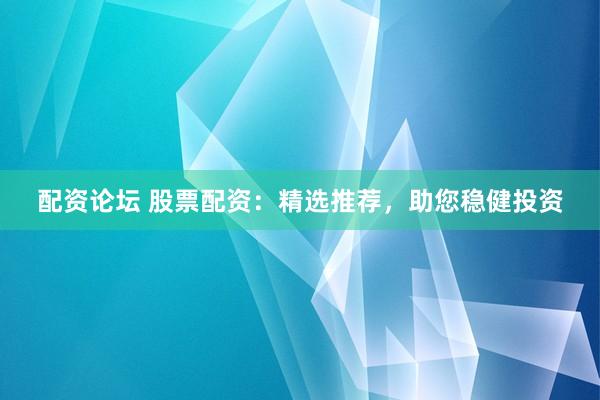 配资论坛 股票配资：精选推荐，助您稳健投资