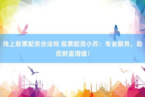 线上股票配资合法吗 股票配资小苏：专业服务，助您财富增值！