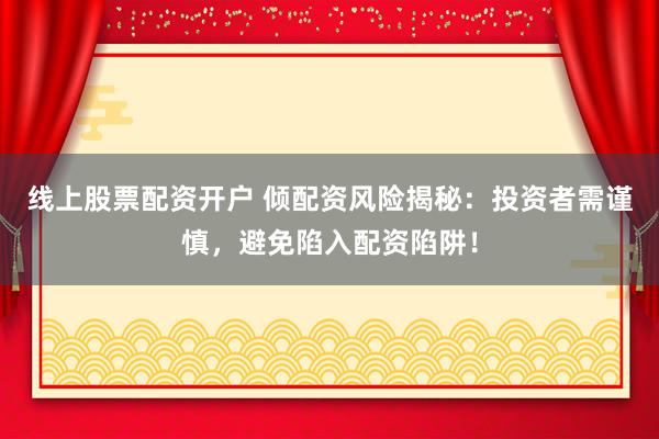 线上股票配资开户 倾配资风险揭秘：投资者需谨慎，避免陷入配资陷阱！