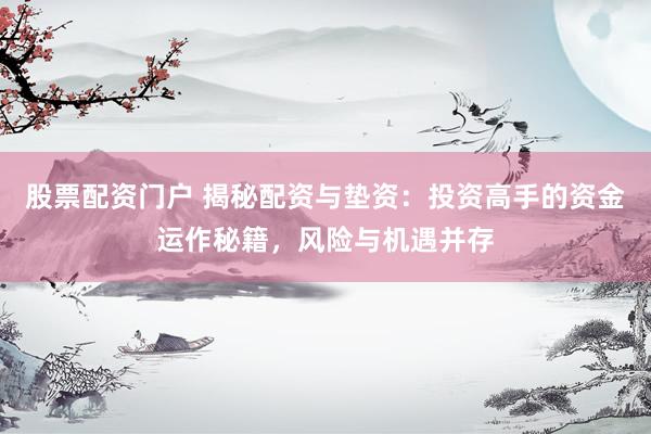 股票配资门户 揭秘配资与垫资：投资高手的资金运作秘籍，风险与机遇并存