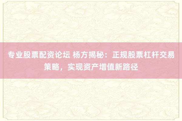 专业股票配资论坛 杨方揭秘：正规股票杠杆交易策略，实现资产增值新路径