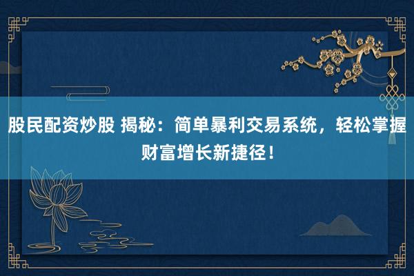 股民配资炒股 揭秘：简单暴利交易系统，轻松掌握财富增长新捷径！