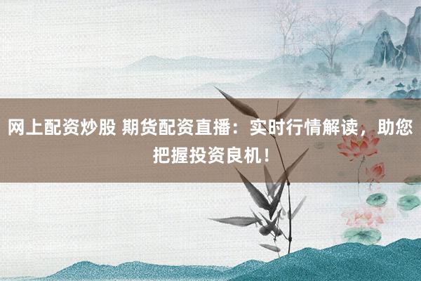 网上配资炒股 期货配资直播:实时行情解读,助您把握投资良机!