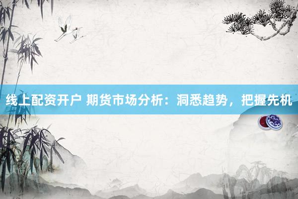线上配资开户 期货市场分析:洞悉趋势,把握先机