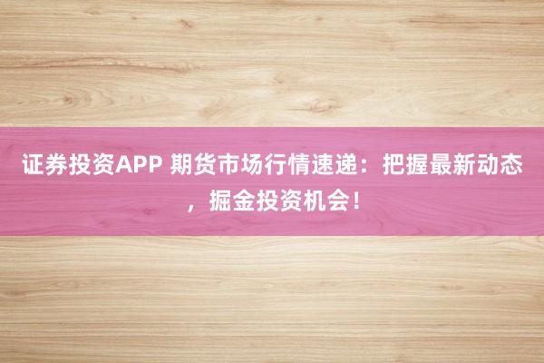 证券投资APP 期货市场行情速递:把握最新动态,掘金投资机会!