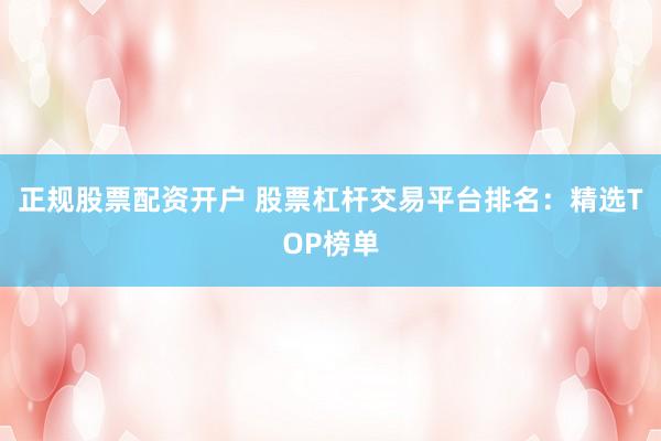 正规股票配资开户 股票杠杆交易平台排名:精选TOP榜单