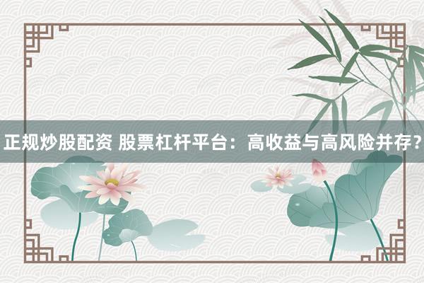 正规炒股配资 股票杠杆平台:高收益与高风险并存?