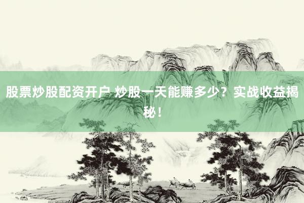 股票炒股配资开户 炒股一天能赚多少？实战收益揭秘！