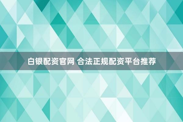 白银配资官网 合法正规配资平台推荐