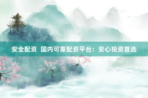 安全配资 国内可靠配资平台:安心投资首选