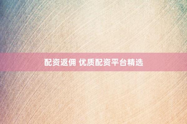 配资返佣 优质配资平台精选