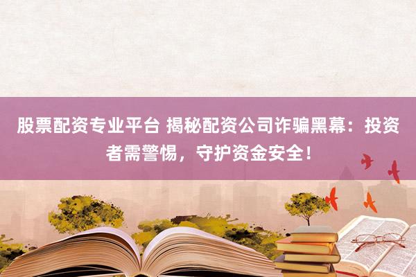 股票配资专业平台 揭秘配资公司诈骗黑幕：投资者需警惕，守护资金安全！
