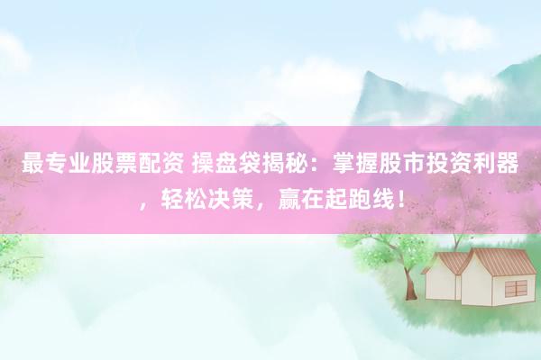 最专业股票配资 操盘袋揭秘:掌握股市投资利器,轻松决策,赢在起跑线!