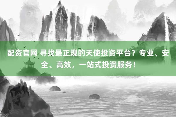 配资官网 寻找最正规的天使投资平台?专业、安全、高效,一站式投资服务!