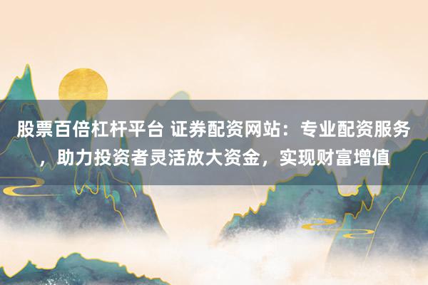 股票百倍杠杆平台 证券配资网站:专业配资服务,助力投资者灵活放大资金,实现财富增值