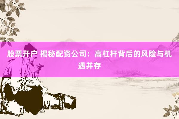 股票开户 揭秘配资公司：高杠杆背后的风险与机遇并存