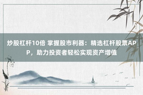 炒股杠杆10倍 掌握股市利器：精选杠杆股票APP，助力投资者轻松实现资产增值
