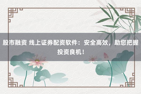 股市融资 线上证券配资软件：安全高效，助您把握投资良机！