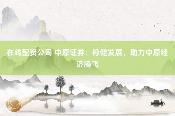 在线配资公司 中原证券:稳健发展,助力中原经济腾飞