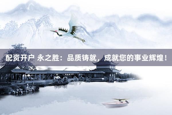 配资开户 永之胜：品质铸就，成就您的事业辉煌！