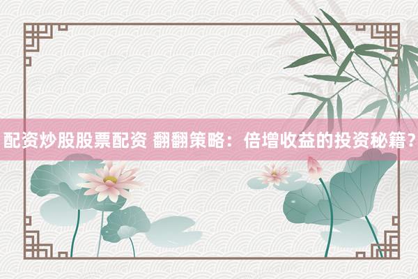 配资炒股股票配资 翻翻策略：倍增收益的投资秘籍？
