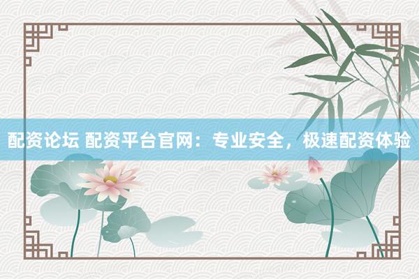 配资论坛 配资平台官网：专业安全，极速配资体验