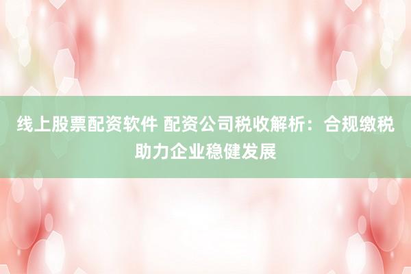 线上股票配资软件 配资公司税收解析：合规缴税助力企业稳健发展
