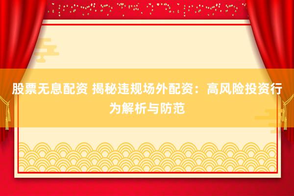 股票无息配资 揭秘违规场外配资:高风险投资行为解析与防范