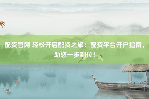 配资官网 轻松开启配资之旅：配资平台开户指南，助您一步到位！