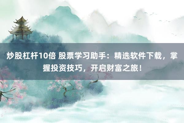 炒股杠杆10倍 股票学习助手:精选软件下载,掌握投资技巧,开启财富之旅!