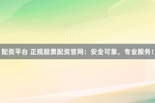 配资平台 正规股票配资官网：安全可靠，专业服务！