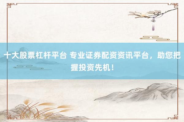 十大股票杠杆平台 专业证券配资资讯平台，助您把握投资先机！