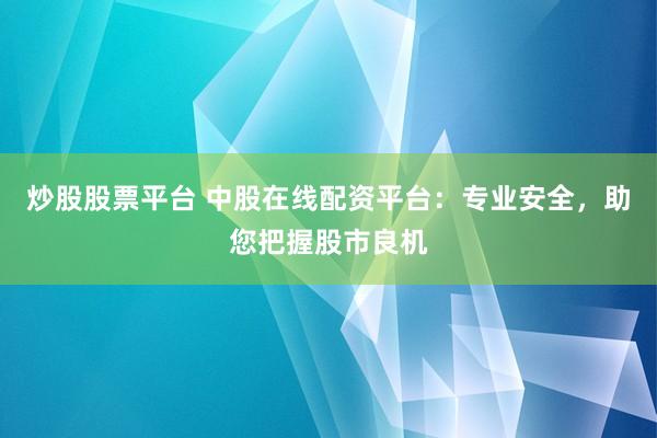 炒股股票平台 中股在线配资平台：专业安全，助您把握股市良机