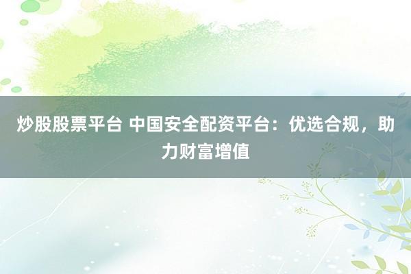 炒股股票平台 中国安全配资平台:优选合规,助力财富增值