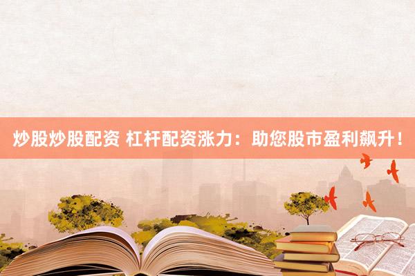 炒股炒股配资 杠杆配资涨力：助您股市盈利飙升！