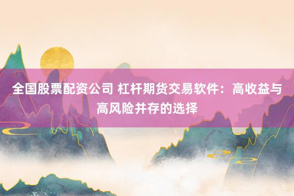 全国股票配资公司 杠杆期货交易软件：高收益与高风险并存的选择