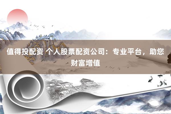 值得投配资 个人股票配资公司:专业平台,助您财富增值