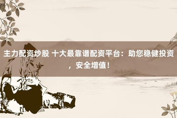 主力配资炒股 十大最靠谱配资平台:助您稳健投资,安全增值!