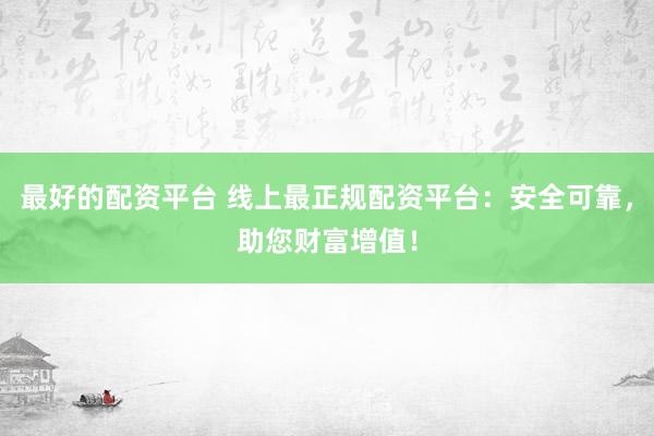 最好的配资平台 线上最正规配资平台:安全可靠,助您财富增值!