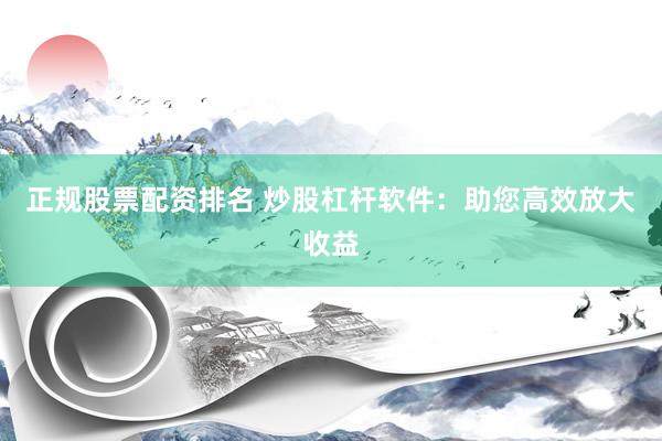 正规股票配资排名 炒股杠杆软件：助您高效放大收益