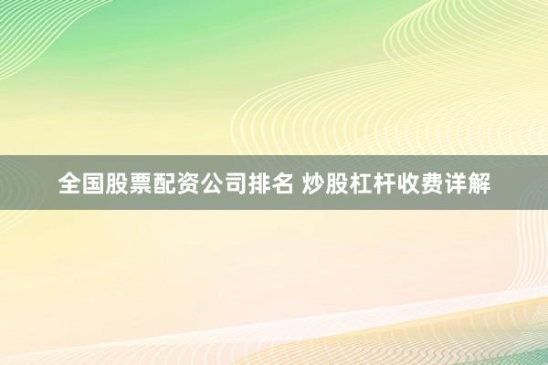 全国股票配资公司排名 炒股杠杆收费详解