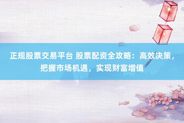 正规股票交易平台 股票配资全攻略:高效决策,把握市场机遇,实现财富增值