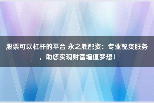 股票可以杠杆的平台 永之胜配资:专业配资服务,助您实现财富增值梦想!